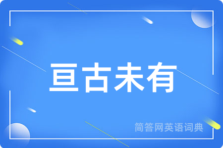 亘古未有用英语怎么说,亘古未有的英语翻译 亘古未有