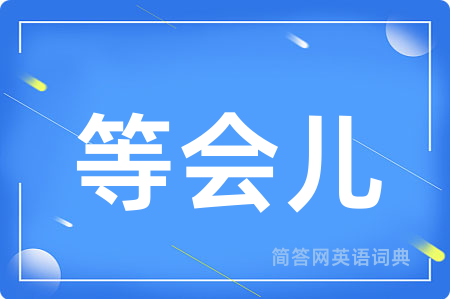 等会儿用英语怎么说,等会儿的英语翻译 等会儿