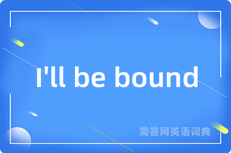I'll be bound是什么意思,I'll be bound的中文翻译 I'll be bound