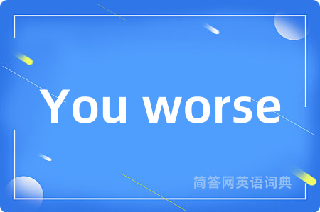 You worse