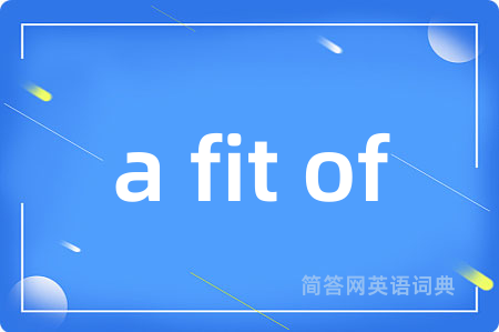 a fit of是什么意思,a fit of的中文翻译 a fit of