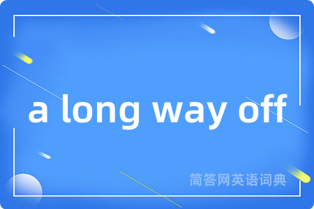 a long way off是什么意思,a long way off的中文翻译 a long way off