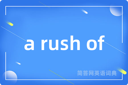 a rush of是什么意思,a rush of的中文翻译 a rush of