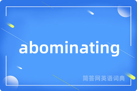abominating是什么意思,abominating的中文翻译 abominating