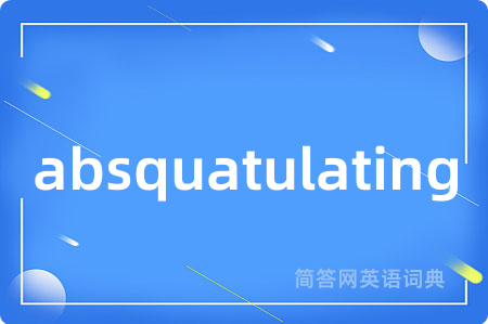 absquatulating是什么意思,absquatulating的中文翻译 absquatulating