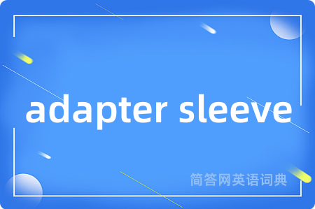 adapter sleeve是什么意思,adapter sleeve的中文翻译 adapter sleeve