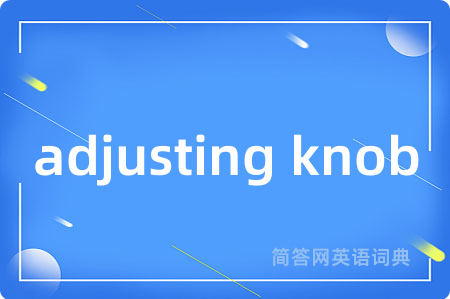 adjusting knob是什么意思,adjusting knob的中文翻译 adjusting knob