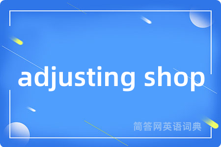 adjusting shop是什么意思,adjusting shop的中文翻译 adjusting shop