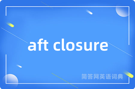 aft closure是什么意思,aft closure的中文翻译 aft closure