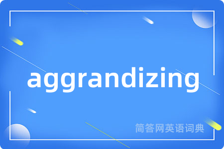 aggrandizing是什么意思,aggrandizing的中文翻译 aggrandizing