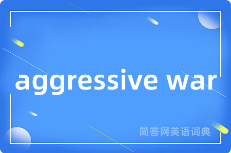 aggressive war是什么意思,aggressive war的中文翻译 aggressive war