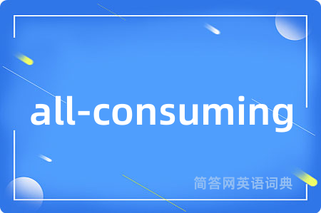 all-consuming是什么意思,all-consuming的中文翻译 all-consuming