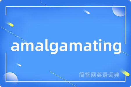 amalgamating是什么意思,amalgamating的中文翻译 amalgamating