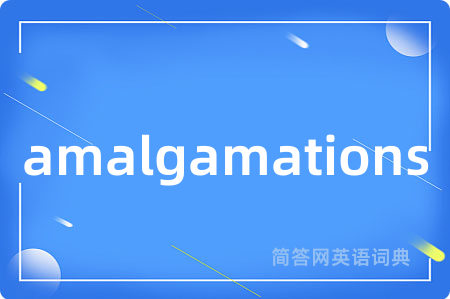amalgamations是什么意思,amalgamations的中文翻译 amalgamations