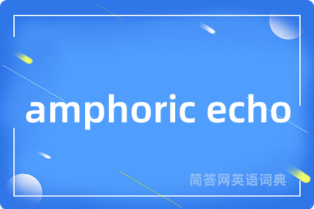amphoric echo是什么意思,amphoric echo的中文翻译 amphoric echo