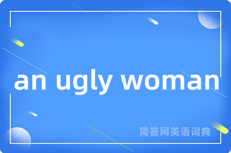 an ugly woman是什么意思,an ugly woman的中文翻译 an ugly woman