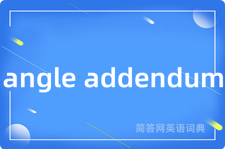 angle addendum是什么意思,angle addendum的中文翻译 angle addendum