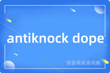 antiknock dope是什么意思,antiknock dope的中文翻译 antiknock dope