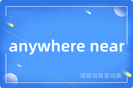 anywhere near
