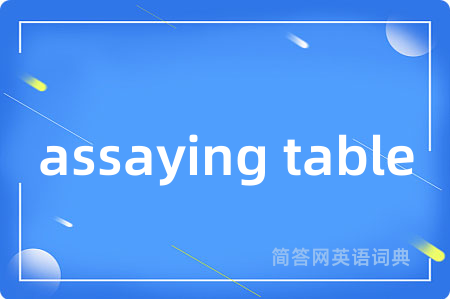 assaying table是什么意思,assaying table的中文翻译 assaying table