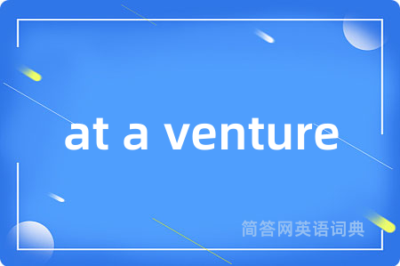 at a venture是什么意思,at a venture的中文翻译 at a venture
