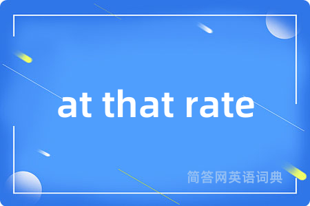 at that rate是什么意思,at that rate的中文翻译 at that rate