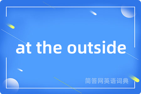 at the outside是什么意思,at the outside的中文翻译 at the outside