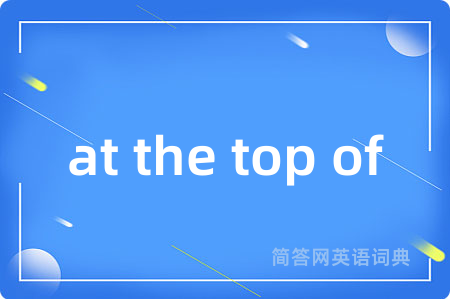 at the top of是什么意思,at the top of的中文翻译 at the top of