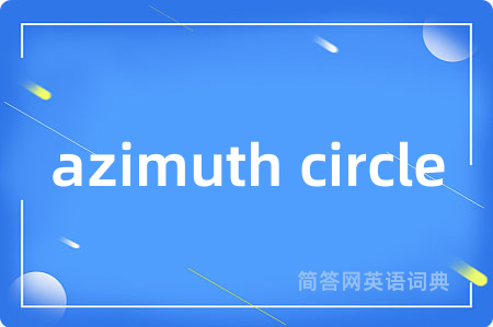 azimuth circle是什么意思,azimuth circle的中文翻译 azimuth circle