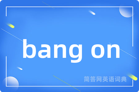 bang on是什么意思,bang on的中文翻译 bang on