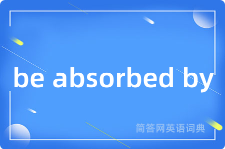 be absorbed by是什么意思,be absorbed by的中文翻译 be absorbed by