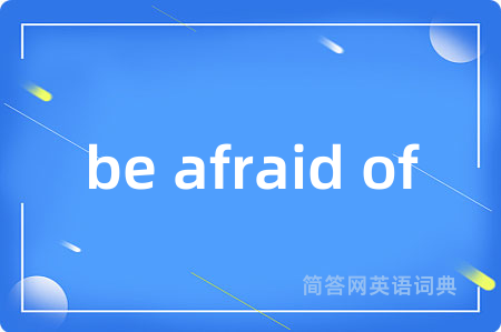 be afraid of