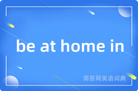 be at home in是什么意思,be at home in的中文翻译 be at home in