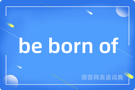 be born of是什么意思,be born of的中文翻译 be born of