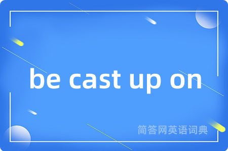 be cast up on是什么意思,be cast up on的中文翻译 be cast up on
