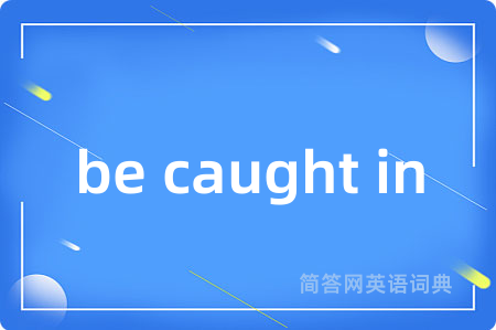 be caught in是什么意思,be caught in的中文翻译 be caught in