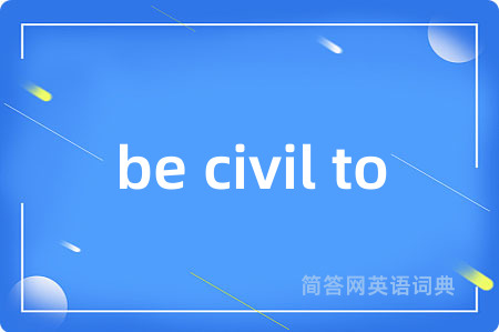 be civil to