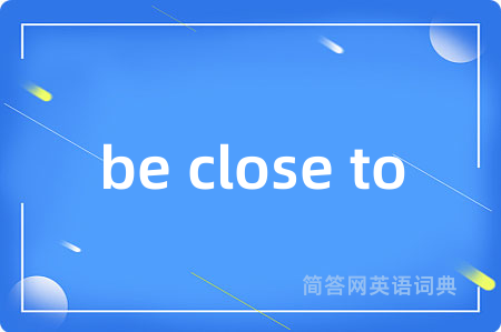 be close to是什么意思,be close to的中文翻译 be close to