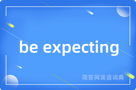 be expecting是什么意思,be expecting的中文翻译 be expecting