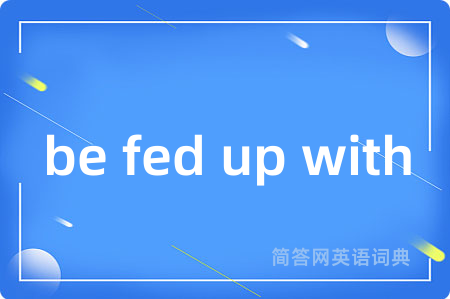 be fed up with
