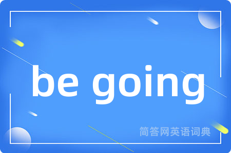 be going