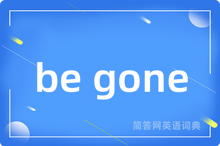 be gone