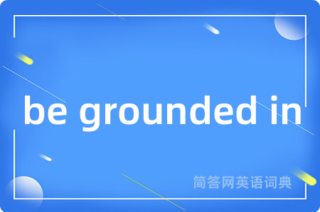 be grounded in是什么意思,be grounded in的中文翻译 be grounded in