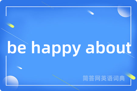 be happy about是什么意思,be happy about的中文翻译 be happy about