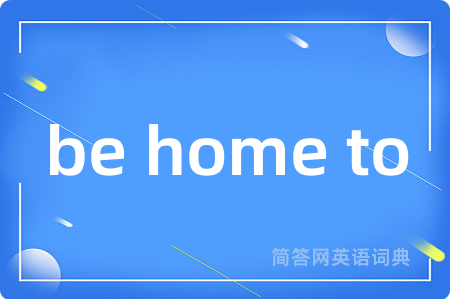 be home to是什么意思,be home to的中文翻译 be home to