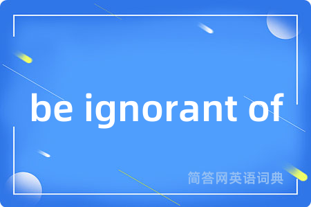 be ignorant of是什么意思,be ignorant of的中文翻译 be ignorant of