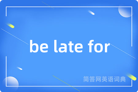 be late for是什么意思,be late for的中文翻译 be late for