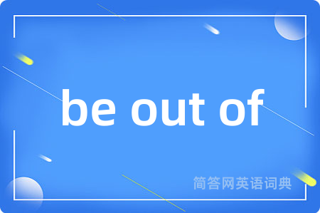 be out of是什么意思,be out of的中文翻译 be out of