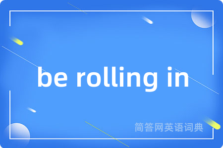 be rolling in是什么意思,be rolling in的中文翻译 be rolling in