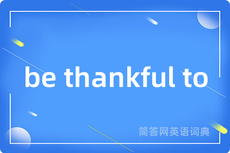 be thankful to是什么意思,be thankful to的中文翻译 be thankful to